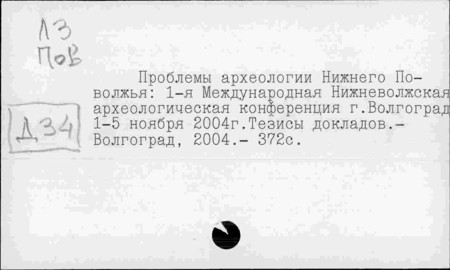 ﻿Проблемы археологии Нижнего Поволжья: 1-я Международная Нижневолжская археологическая конференция г.Волгоград 1-5 ноября 2004г.Тезисы докладов.-Волгоград, 2004.- 372с.